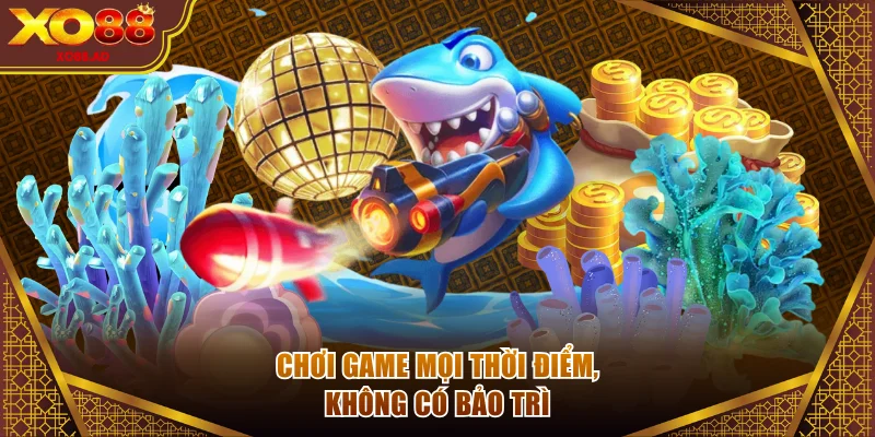 Chơi game mọi thời điểm, không có bảo trì